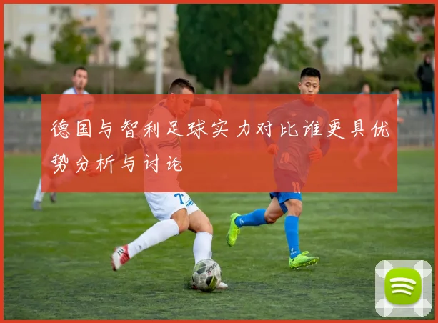 德国与智利足球实力对比谁更具优势分析与讨论