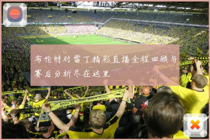 布伦特对雷丁精彩直播全程回顾与赛后分析尽在这里