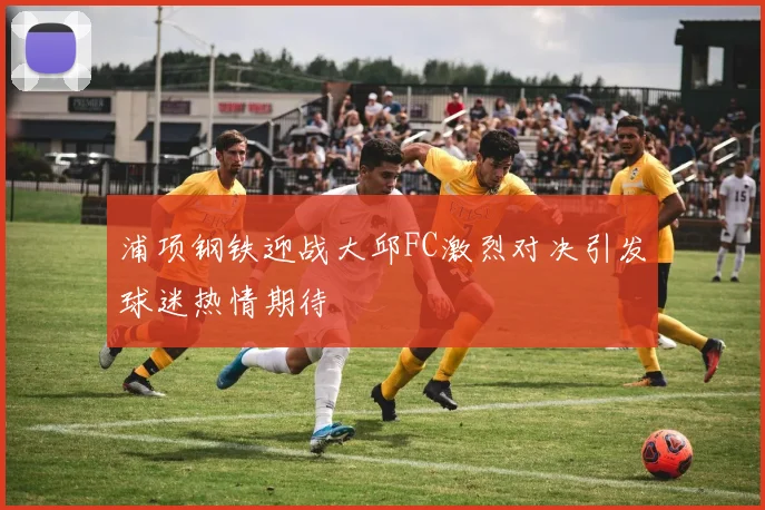 浦项钢铁迎战大邱FC激烈对决引发球迷热情期待