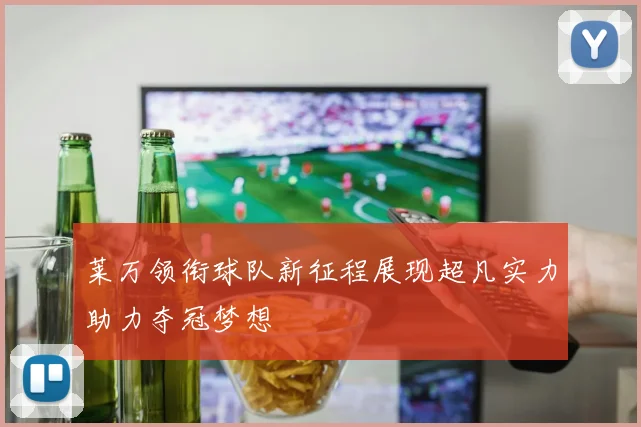 莱万领衔球队新征程展现超凡实力助力夺冠梦想