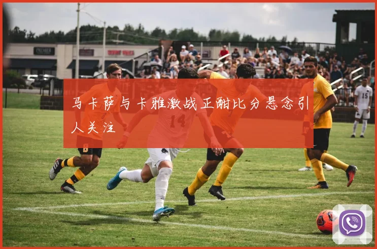 马卡萨与卡雅激战正酣比分悬念引人关注