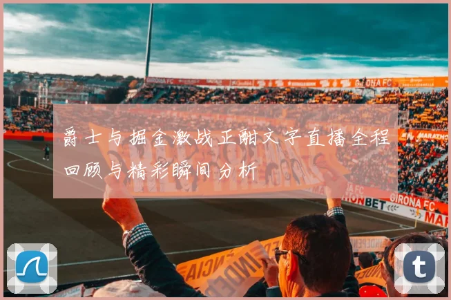 爵士与掘金激战正酣文字直播全程回顾与精彩瞬间分析