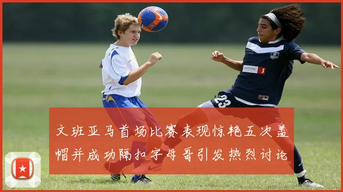 文班亚马首场比赛表现惊艳五次盖帽并成功隔扣字母哥引发热烈讨论