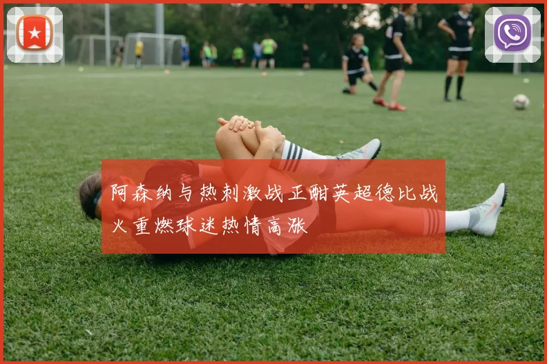 阿森纳与热刺激战正酣英超德比战火重燃球迷热情高涨