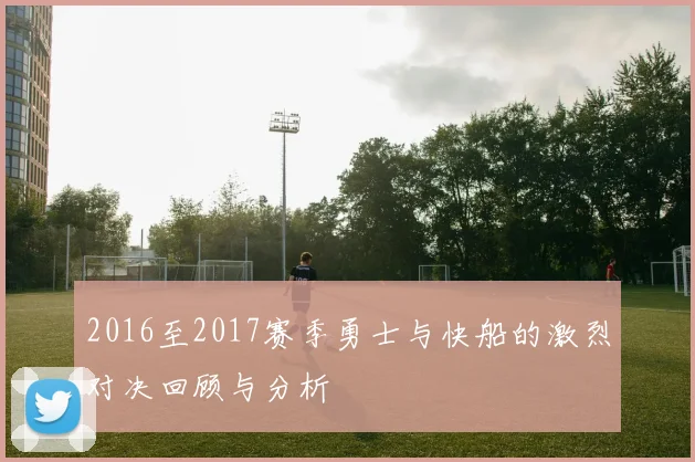 2016至2017赛季勇士与快船的激烈对决回顾与分析