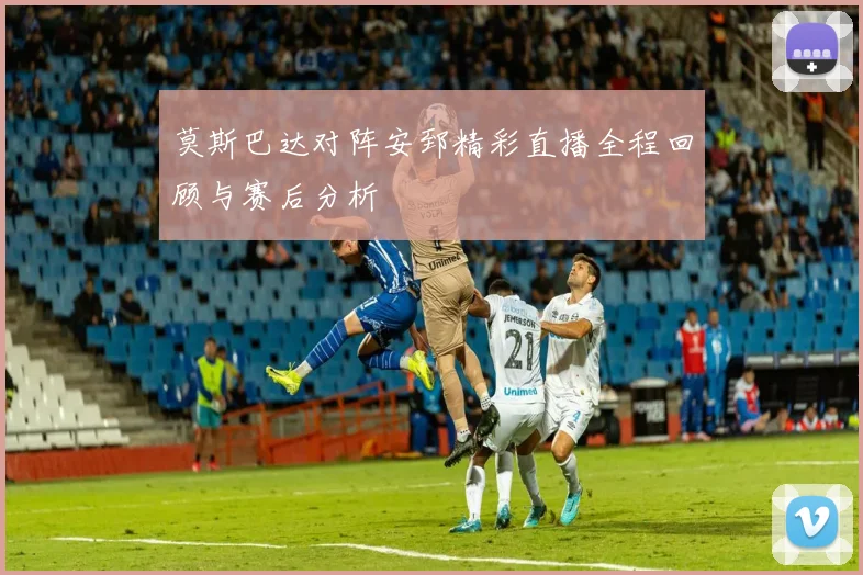 莫斯巴达对阵安郅精彩直播全程回顾与赛后分析
