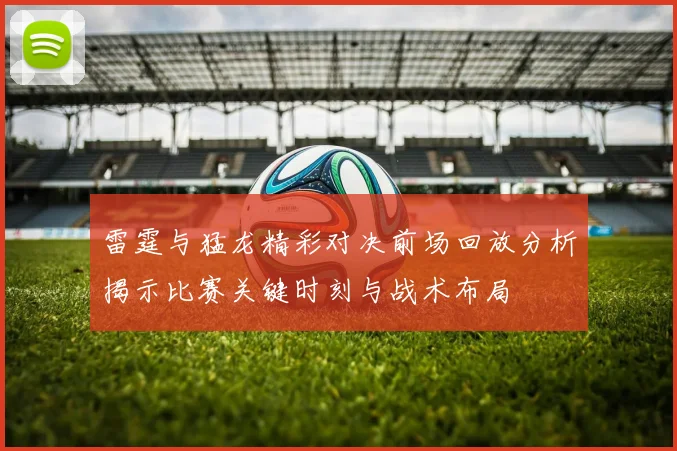 雷霆与猛龙精彩对决前场回放分析揭示比赛关键时刻与战术布局