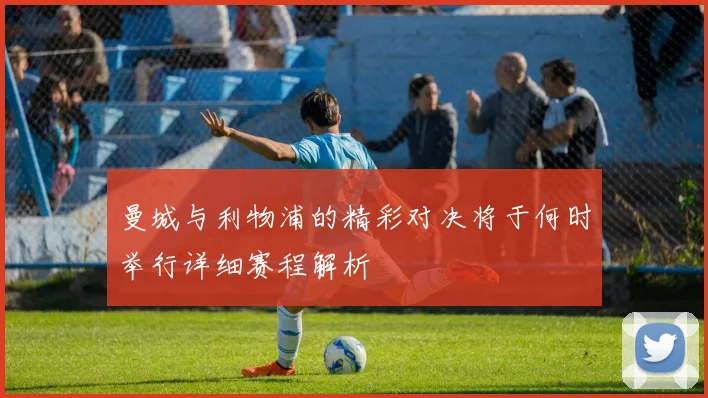 曼城与利物浦的精彩对决将于何时举行详细赛程解析